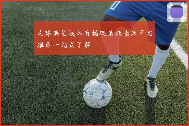 足球明星战队直播观看指南及平台推荐一站式了解