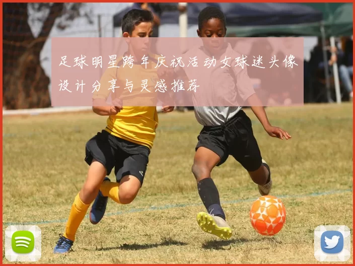 足球明星跨年庆祝活动女球迷头像设计分享与灵感推荐