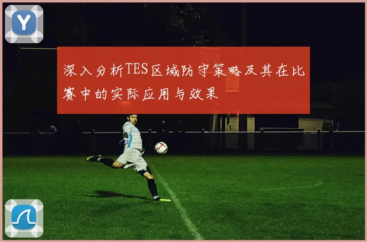深入分析TES区域防守策略及其在比赛中的实际应用与效果