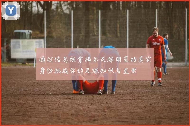 通过信息线索揭示足球明星的真实身份挑战你的足球知识与直觉
