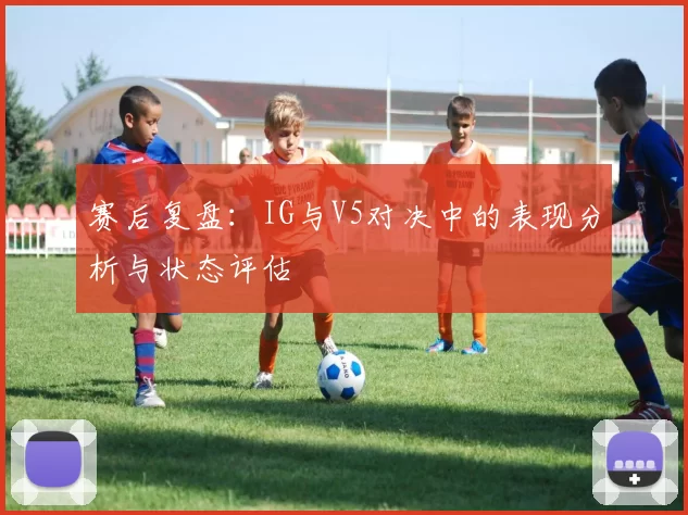 赛后复盘：IG与V5对决中的表现分析与状态评估