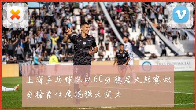 上海乒乓球队以60分稳居大师赛积分榜首位展现强大实力