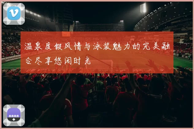 温泉度假风情与泳装魅力的完美融合尽享悠闲时光