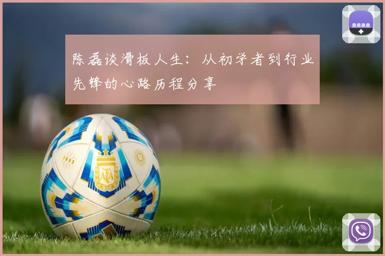 陈磊谈滑板人生：从初学者到行业先锋的心路历程分享