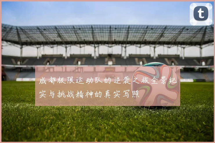成都极限运动队的逆袭之旅全景纪实与挑战精神的真实写照