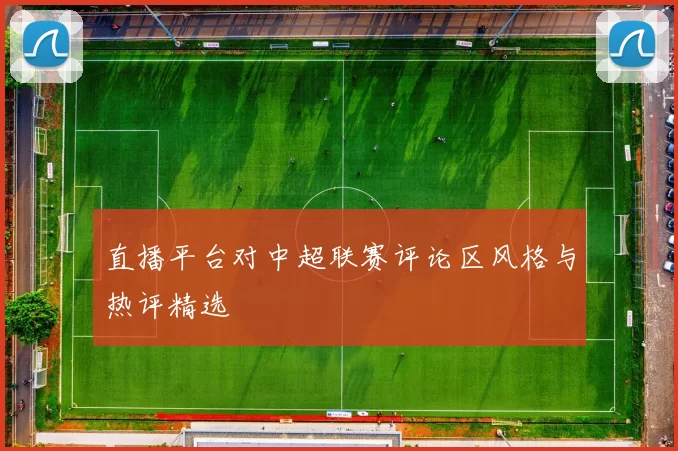 直播平台对中超联赛评论区风格与热评精选