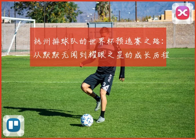 杭州排球队的世界杯预选赛之路：从默默无闻到耀眼之星的成长历程