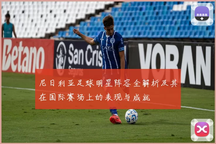 尼日利亚足球明星阵容全解析及其在国际赛场上的表现与成就