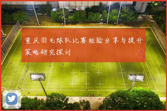 重庆羽毛球队比赛经验分享与提升策略研究探讨