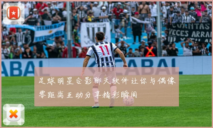 足球明星合影聊天软件让你与偶像零距离互动分享精彩瞬间