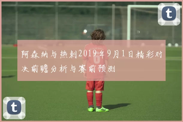 阿森纳与热刺2019年9月1日精彩对决前瞻分析与赛前预测