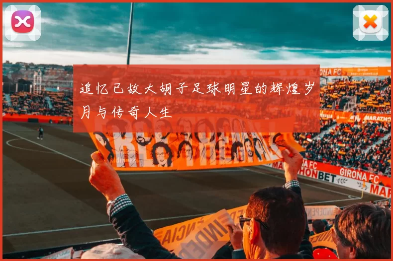 追忆已故大胡子足球明星的辉煌岁月与传奇人生