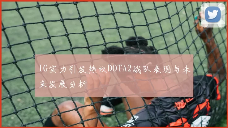 IG实力引发热议DOTA2战队表现与未来发展分析