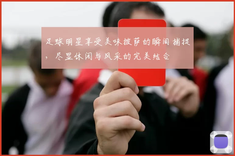 足球明星享受美味披萨的瞬间捕捉，尽显休闲与风采的完美结合