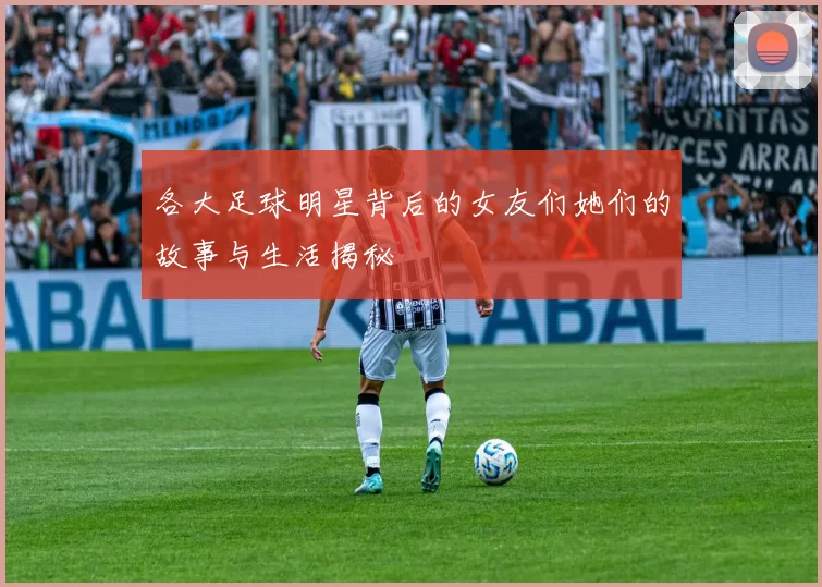 各大足球明星背后的女友们她们的故事与生活揭秘