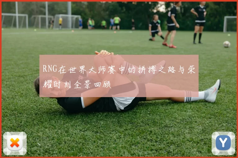 RNG在世界大师赛中的拼搏之路与荣耀时刻全景回顾