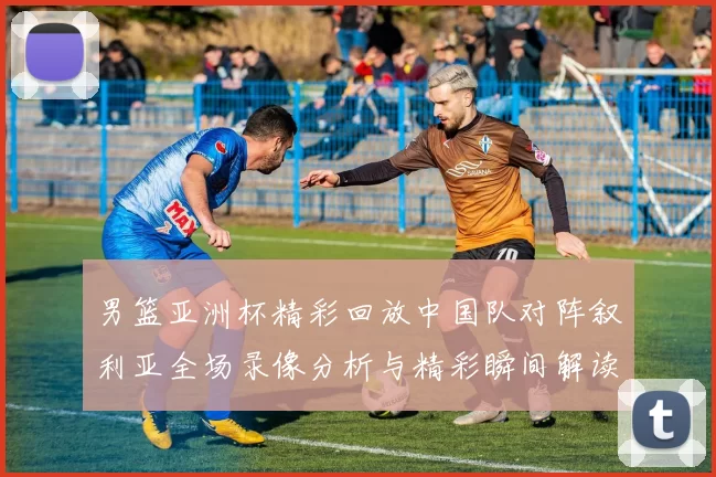 男篮亚洲杯精彩回放中国队对阵叙利亚全场录像分析与精彩瞬间解读