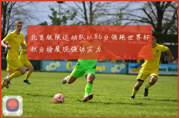 北京极限运动队以86分领跑世界杯积分榜展现强劲实力