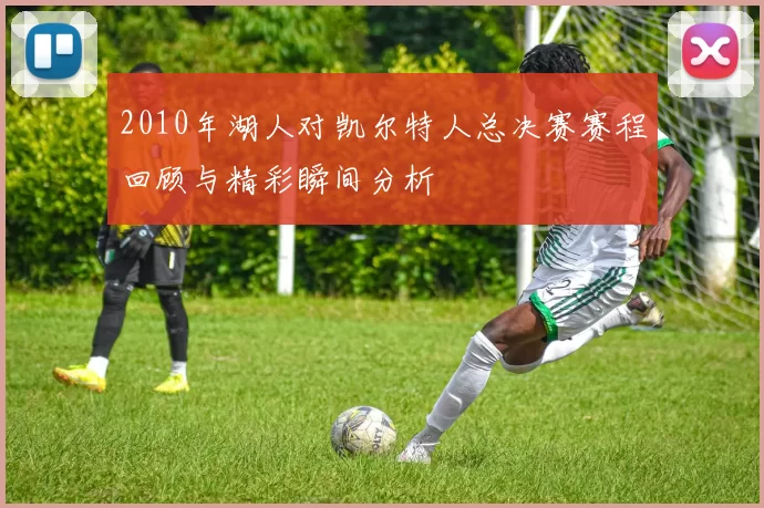 2010年湖人对凯尔特人总决赛赛程回顾与精彩瞬间分析