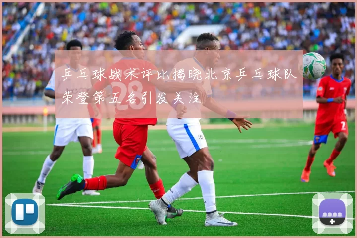 乒乓球战术评比揭晓北京乒乓球队荣登第五名引发关注