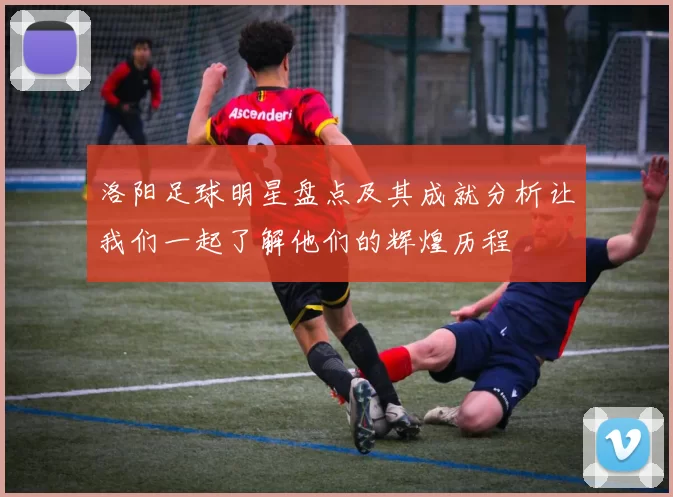 洛阳足球明星盘点及其成就分析让我们一起了解他们的辉煌历程