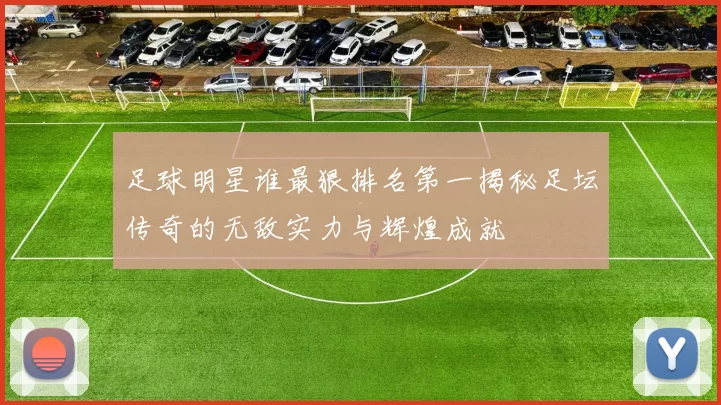 足球明星谁最狠排名第一揭秘足坛传奇的无敌实力与辉煌成就