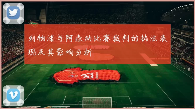 利物浦与阿森纳比赛裁判的执法表现及其影响分析