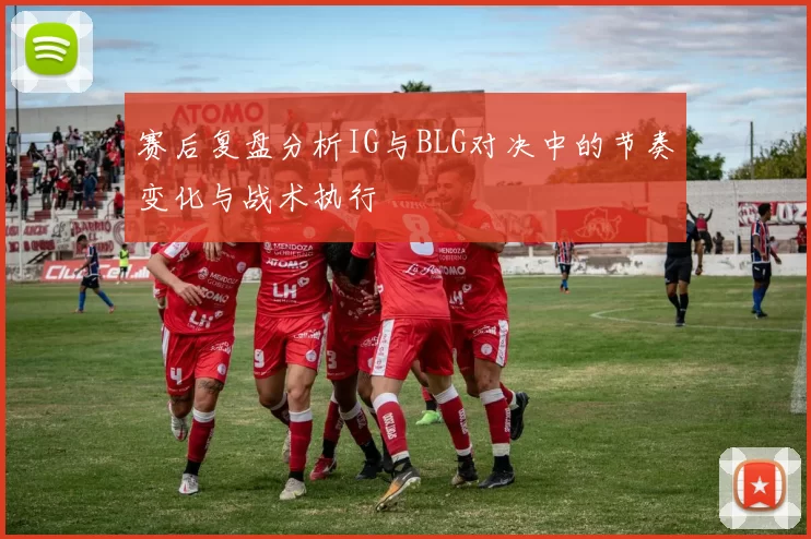 赛后复盘分析IG与BLG对决中的节奏变化与战术执行