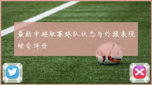最新中超联赛球队状态与外援表现综合评价