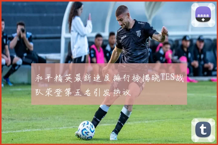 和平精英最新速度排行榜揭晓TES战队荣登第五名引发热议