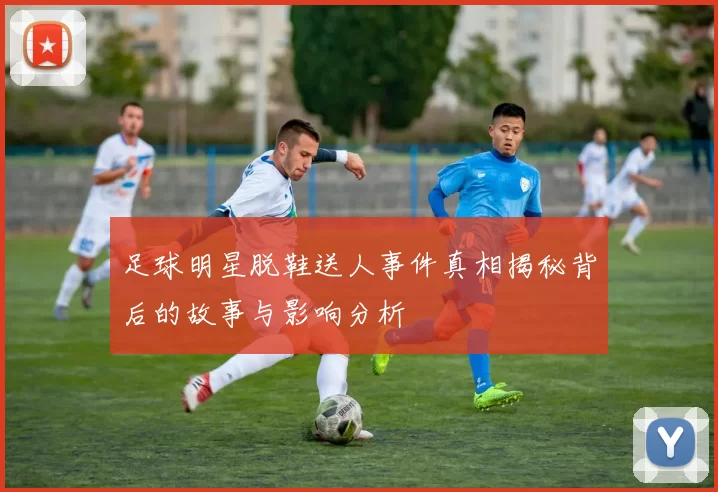 足球明星脱鞋送人事件真相揭秘背后的故事与影响分析