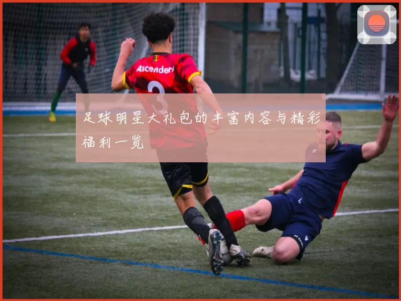 足球明星大礼包的丰富内容与精彩福利一览