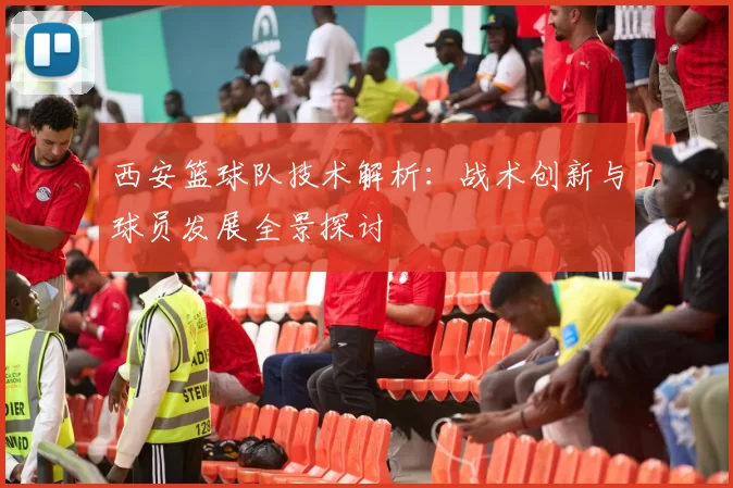 西安篮球队技术解析：战术创新与球员发展全景探讨