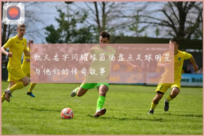 凯文名字闪耀绿茵场盘点足球明星与他们的传奇故事