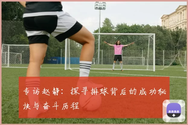 专访赵静：探寻排球背后的成功秘诀与奋斗历程