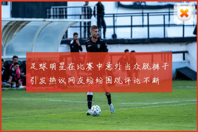 足球明星在比赛中意外当众脱裤子引发热议网友纷纷围观评论不断