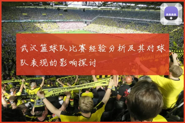 武汉篮球队比赛经验分析及其对球队表现的影响探讨