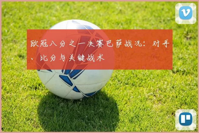 欧冠八分之一决赛巴萨战况：对手、比分与关键战术