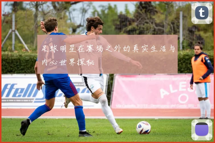 足球明星在赛场之外的真实生活与内心世界探秘