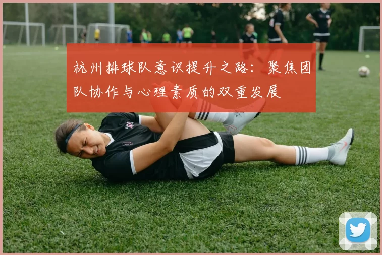 杭州排球队意识提升之路：聚焦团队协作与心理素质的双重发展