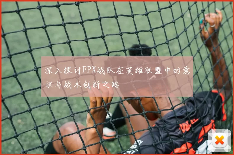 深入探讨FPX战队在英雄联盟中的意识与战术创新之路