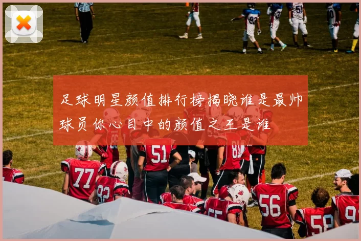 足球明星颜值排行榜揭晓谁是最帅球员你心目中的颜值之王是谁