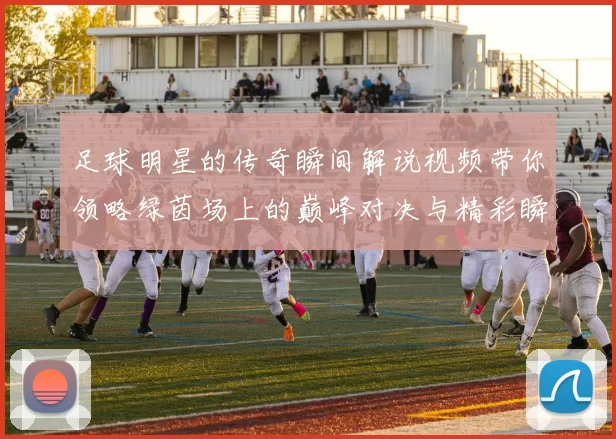 足球明星的传奇瞬间解说视频带你领略绿茵场上的巅峰对决与精彩瞬间