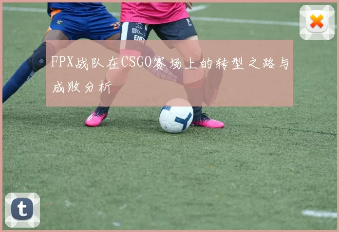 FPX战队在CSGO赛场上的转型之路与成败分析
