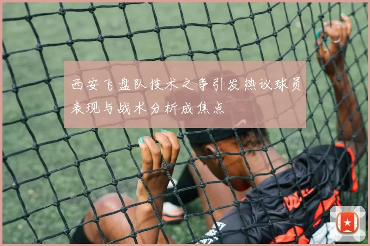 西安飞盘队技术之争引发热议球员表现与战术分析成焦点