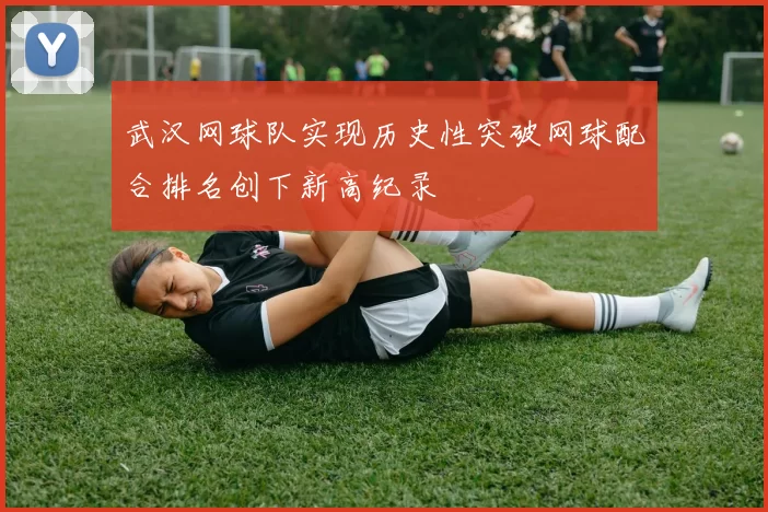 武汉网球队实现历史性突破网球配合排名创下新高纪录