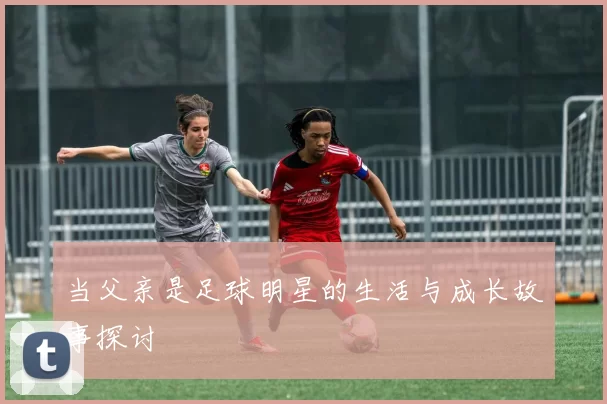 当父亲是足球明星的生活与成长故事探讨