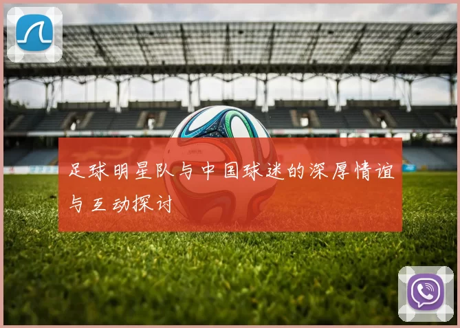 足球明星队与中国球迷的深厚情谊与互动探讨