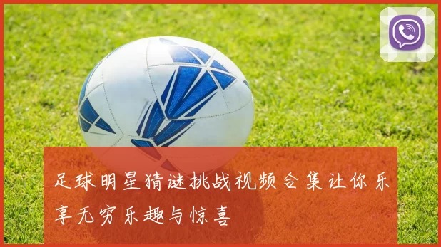足球明星猜谜挑战视频合集让你乐享无穷乐趣与惊喜