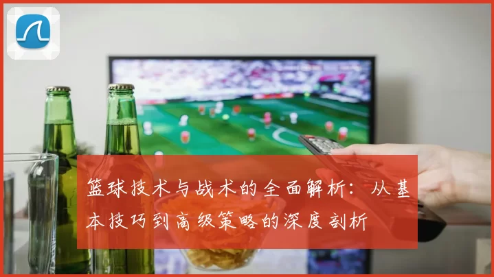 篮球技术与战术的全面解析：从基本技巧到高级策略的深度剖析